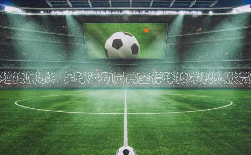 威廉williamhill注册平台皮阿诺绝技展示：足球运动员高空停球技术视频欣赏