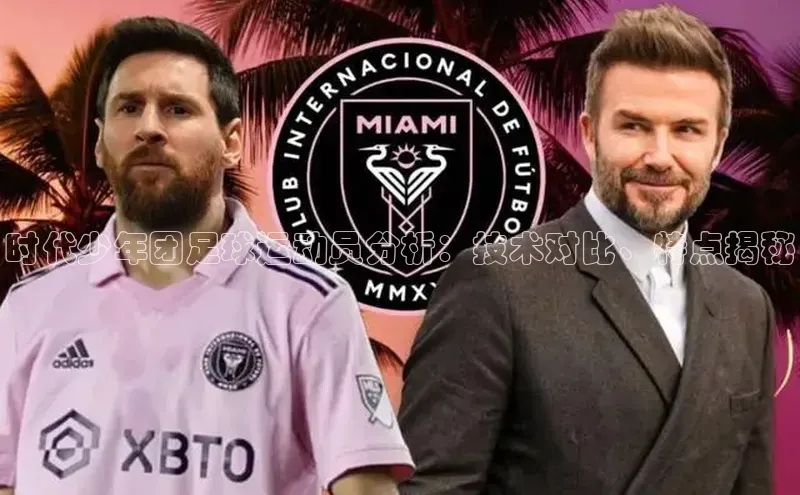 威廉希尔立博官方网站字节跳动时代少年团足球运动员分析：技术对比、特点揭秘