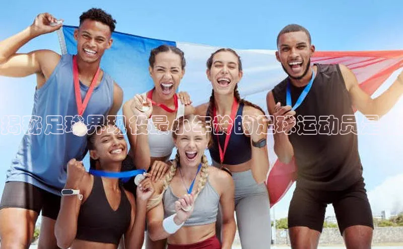 williamhill英国威廉希尔百度取证揭秘足球界现役最小年龄的足球运动员是谁