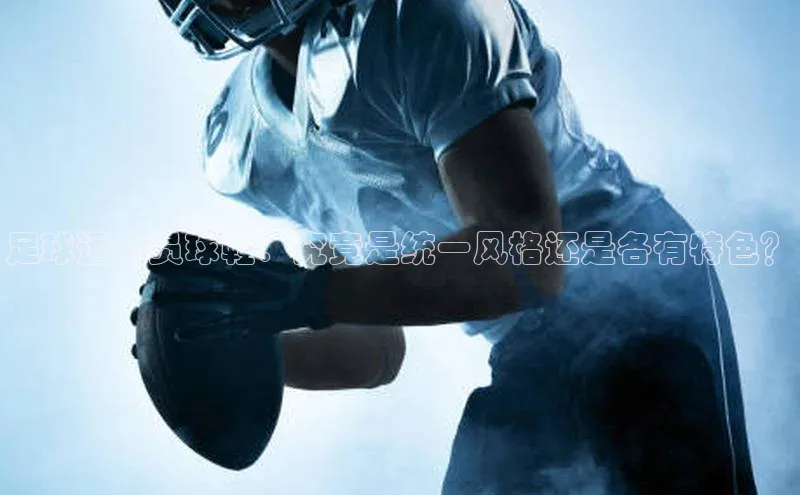 威廉体育williamhill百度大脑足球运动员球鞋：究竟是统一风格还是各有特色？