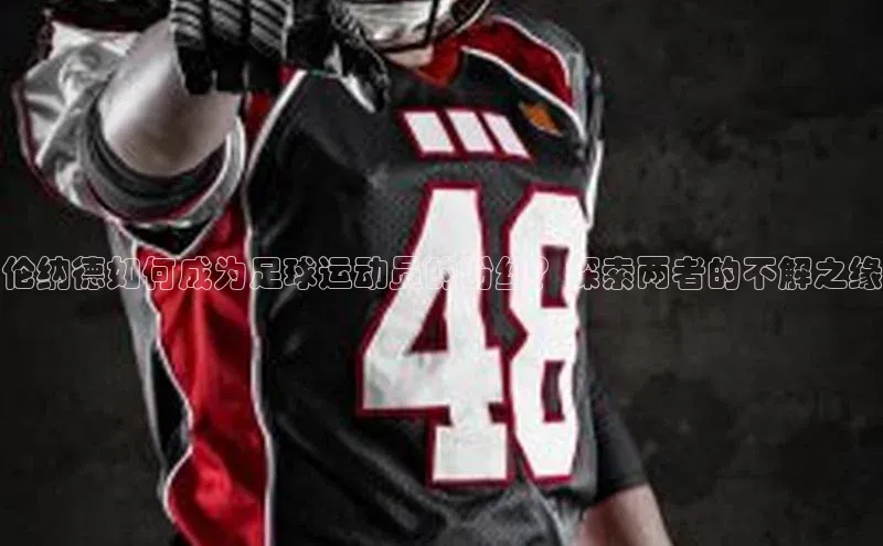 威廉体育百度手机助手伦纳德如何成为足球运动员的粉丝？探索两者的不解之缘