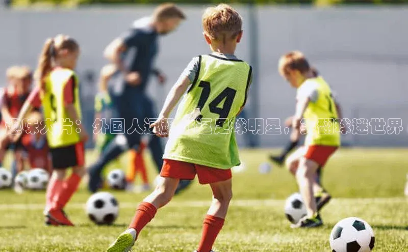 威廉希尔WilliamHill官方网站ARGA公司趣味大片：外国人逗趣挑逗足球明星，笑翻球迷世界