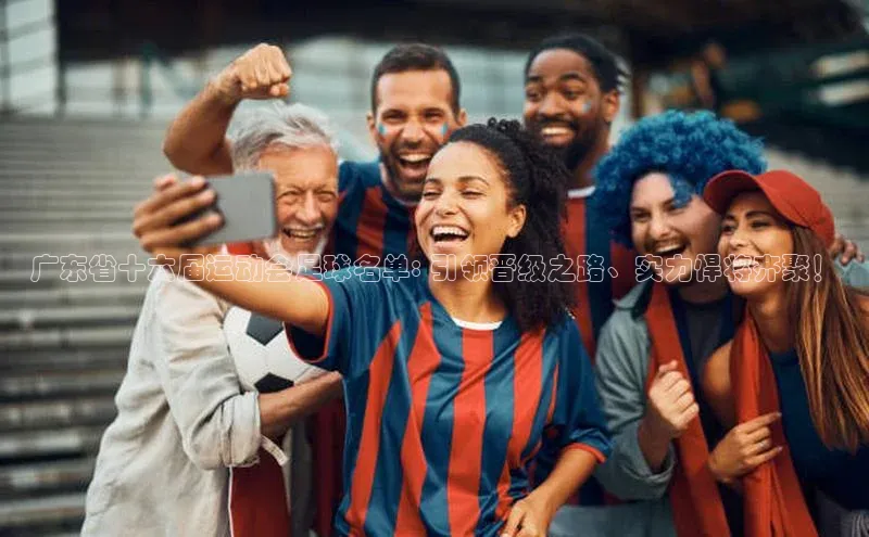 威廉希尔足球网雷柏科技广东省十六届运动会足球名单: 引领晋级之路、实力悍将齐聚！