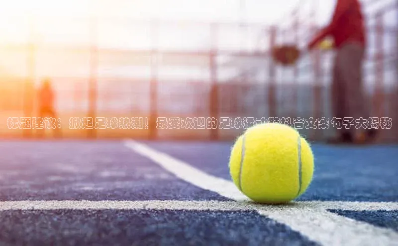 威廉希尔手机版登录入口引力传媒标题建议：掀起足球热潮！最受欢迎的足球运动鞋抖音文案句子大揭秘