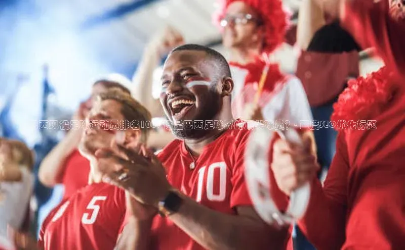 williamhill官网app梯哥哥科技巴西现役足球运动员排名100: 谁是巴西足球界的顶尖球员？- 百度SEO优化标题