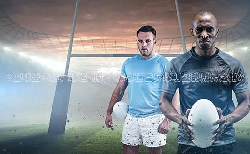威廉希尔体育登录入口彩讯股份《巴黎出生的足球运动员：探索这些足球明星的成长之路》