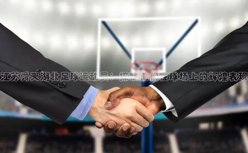 威廉希尔WilliamHill官方网站百度营销中心江苏舜天湖北足球运动员：探秘他们在球场上的辉煌表现