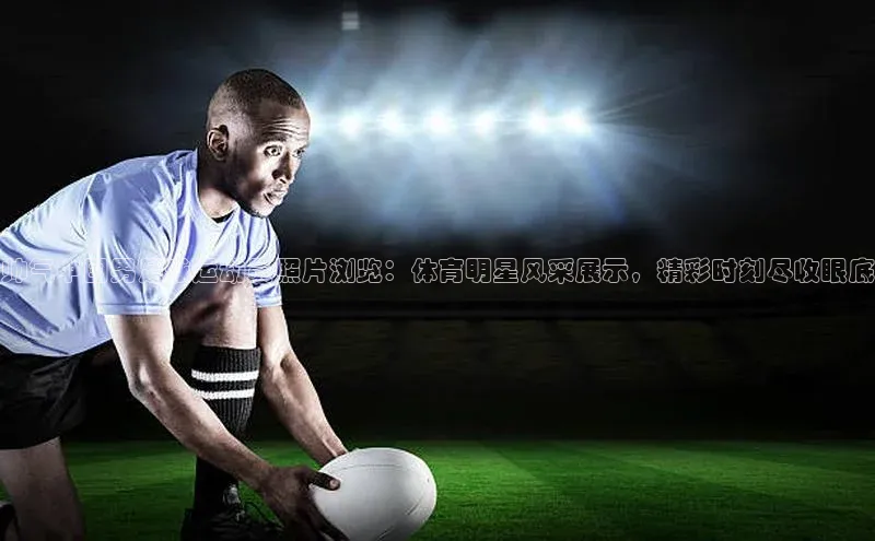 william hill中文姚记科技帅气中国男足球运动员照片浏览：体育明星风采展示，精彩时刻尽收眼底