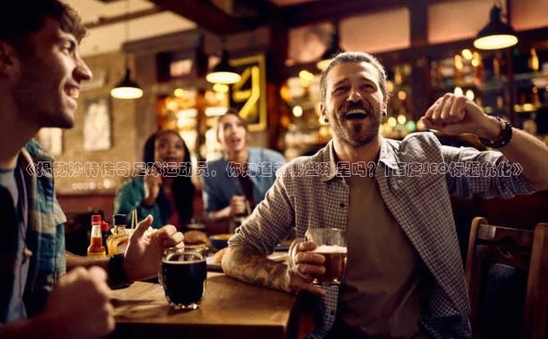 williamhill客户端元隆雅图《揭秘沙特传奇足球运动员，你知道有哪些球星吗？|百度SEO标题优化》