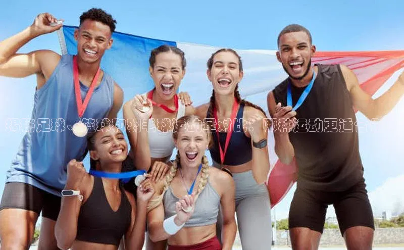 william hill中文姚记科技揭秘足球、篮球和羽毛球运动量对比：哪种运动更适合你？