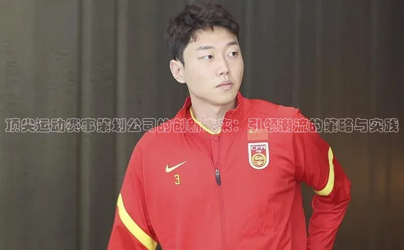 英国威廉希尔唯一官网颐驰 06顶尖运动赛事策划公司的创新未来：引领潮流的策略与实践