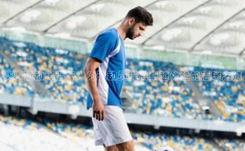 威廉希尔中文官方网站光魔科技赛事运动保温杯：为运动员提供卓越体验的温暖之选