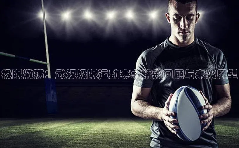 WilliamHill中文官方网站普信公司极限激荡：武汉极限运动赛事精彩回顾与未来展望