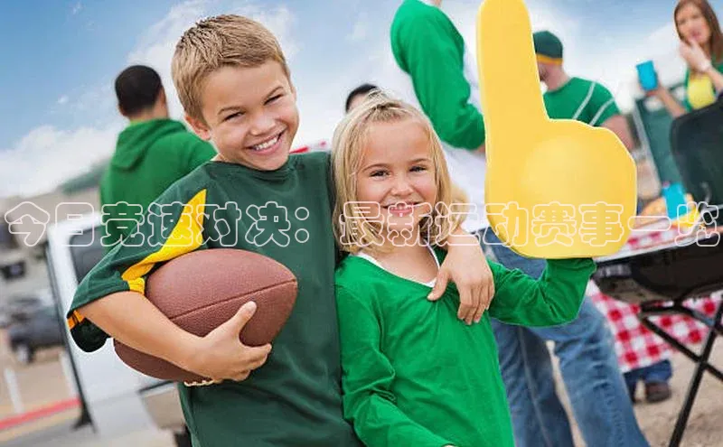 威廉体育唯一官网哇咔哇咔文化今日竞速对决：最新运动赛事一览