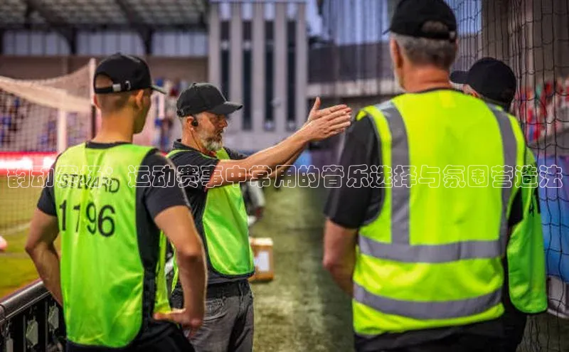 韵动赛场：运动赛事中常用的音乐选择与氛围营造法