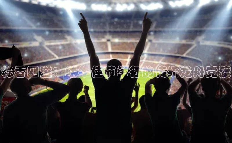 粽香四溢：端午佳节举行的传统龙舟竞渡