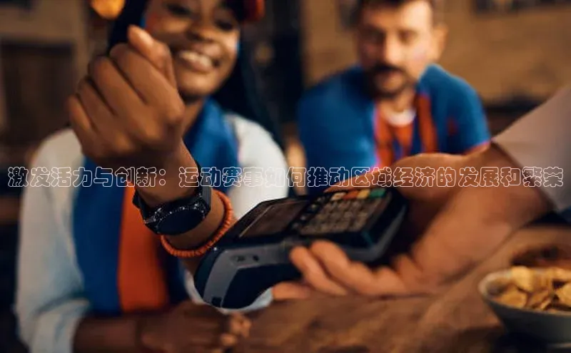 激发活力与创新：运动赛事如何推动区域经济的发展和繁荣