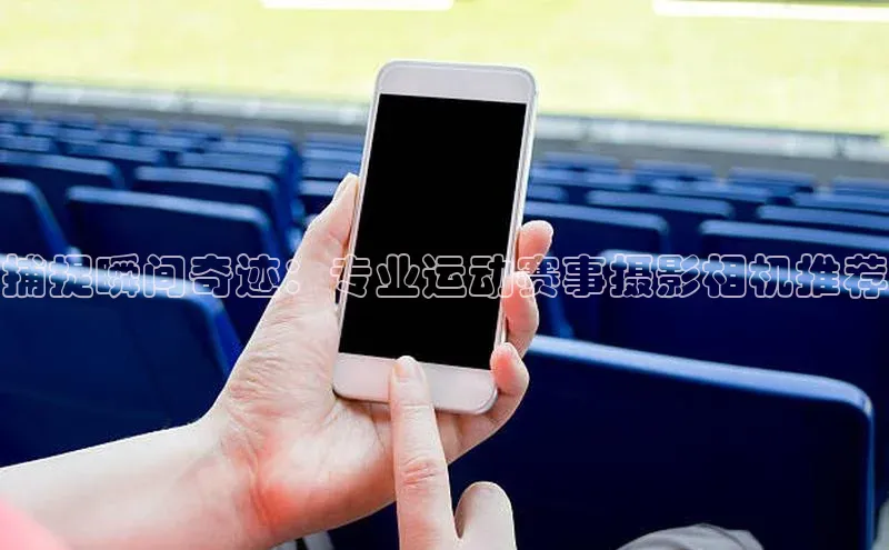 捕捉瞬间奇迹：专业运动赛事摄影相机推荐