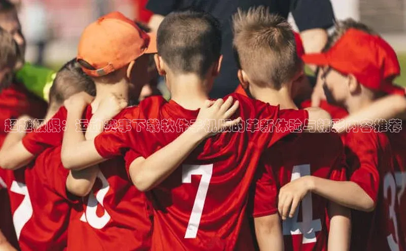 超越极限：运动赛事下载软件手机版的革新体验与精彩内容推荐