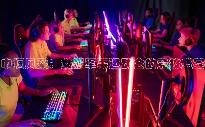 巾帼风采：女子军事运动会的竞技盛宴