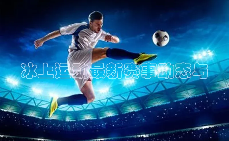 冰上运动最新赛事动态与