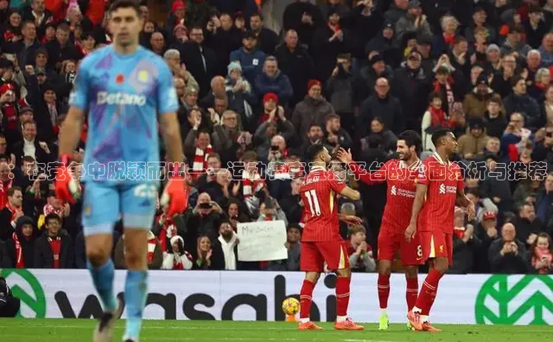 ：在竞争中脱颖而出——运动赛事直播平台的全面分析与推荐