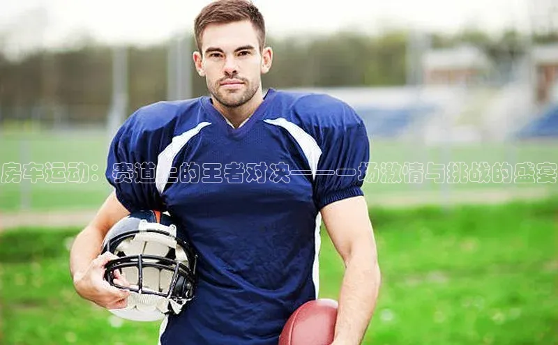 房车运动：赛道上的王者对决——一场激情与挑战的盛宴