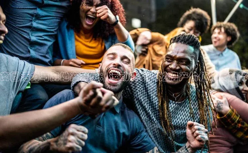 商圈活力与房地产升值：运动赛事周边房产价值增长趋势