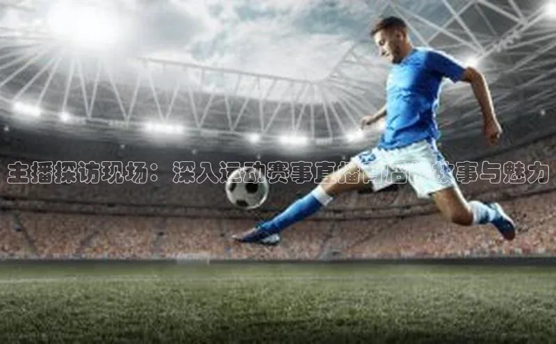 主播探访现场：深入运动赛事直播背后的故事与魅力