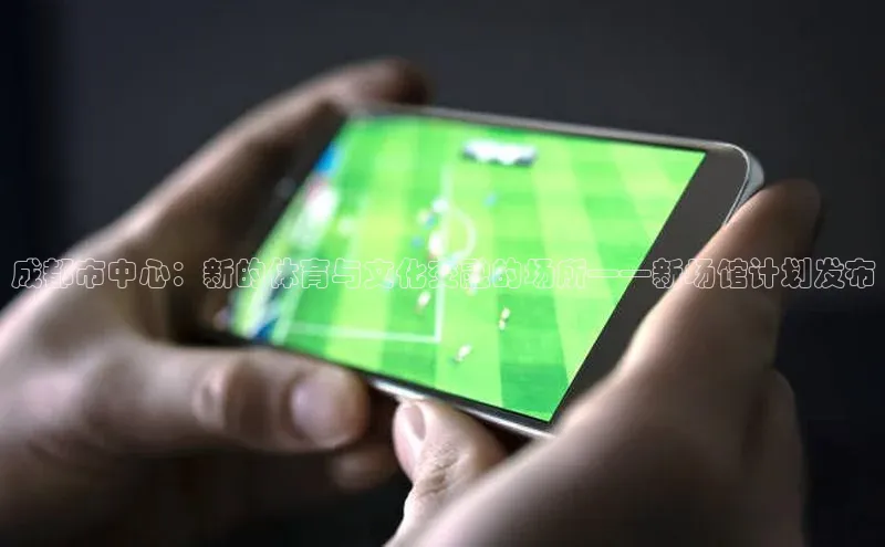 成都市中心：新的体育与文化交融的场所——新场馆计划发布