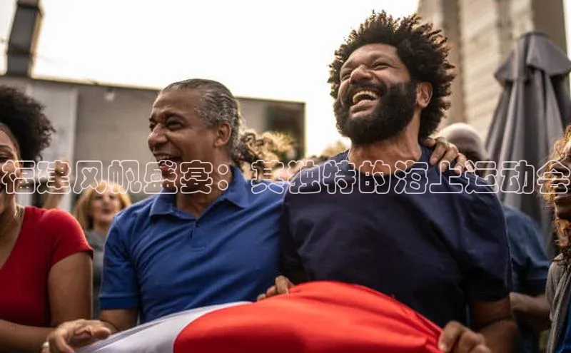 福建风帆盛宴：其独特的海上运动会