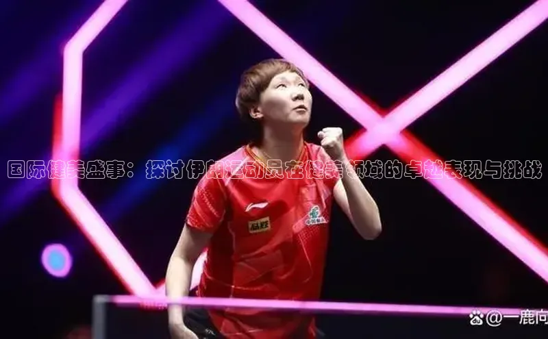 国际健美盛事：探讨伊朗运动员在健美领域的卓越表现与挑战