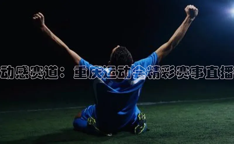 动感赛道：重庆运动会精彩赛事直播