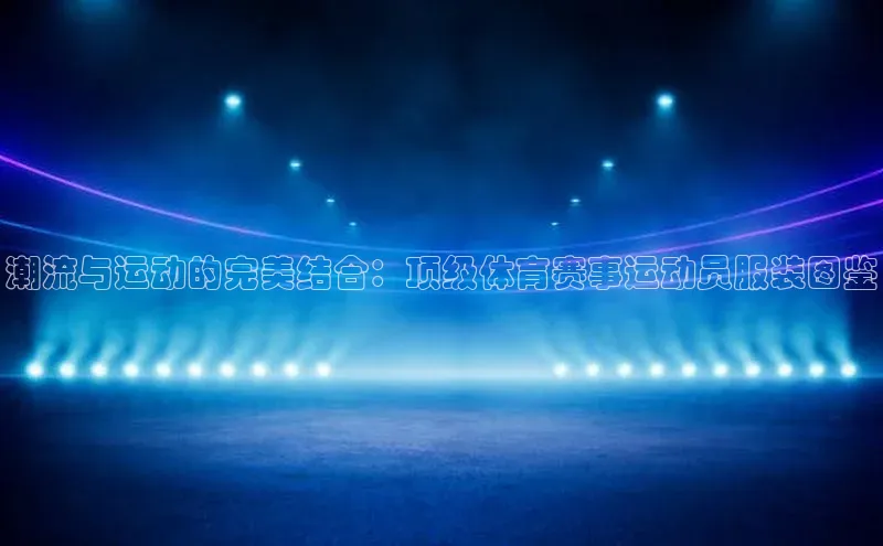 潮流与运动的完美结合：顶级体育赛事运动员服装图鉴