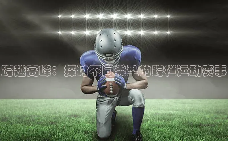 跨越高峰：探讨不同类型的跨栏运动赛事