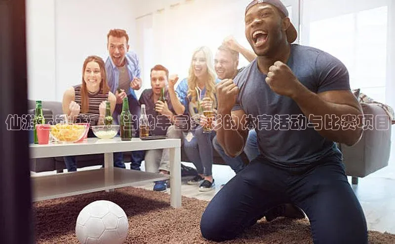 仙游运动盛事：当地丰富多彩的体育活动与比赛项目